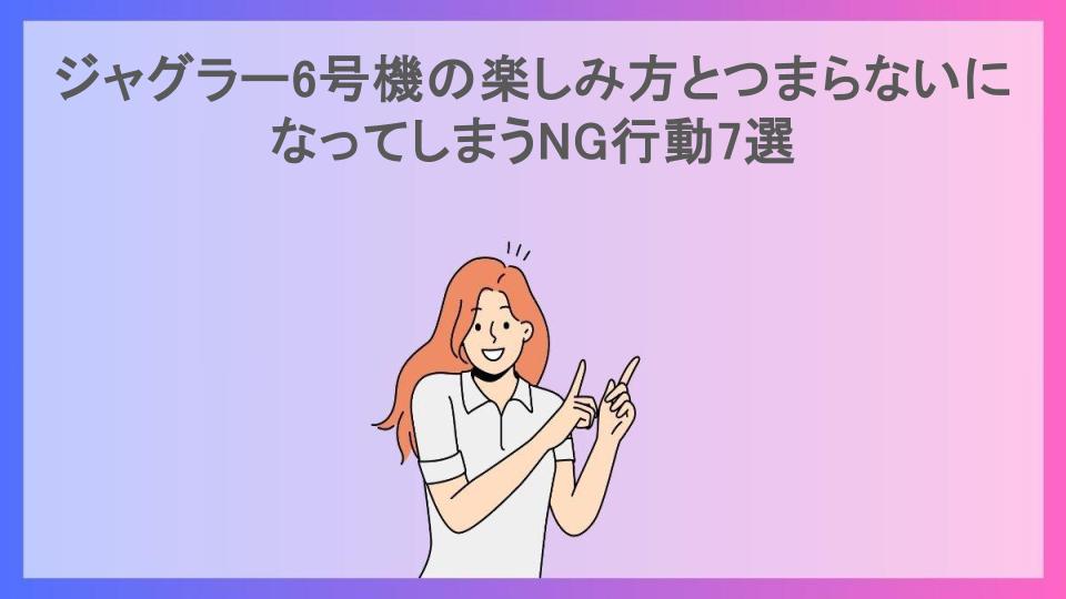 ジャグラー6号機の楽しみ方とつまらないになってしまうNG行動7選